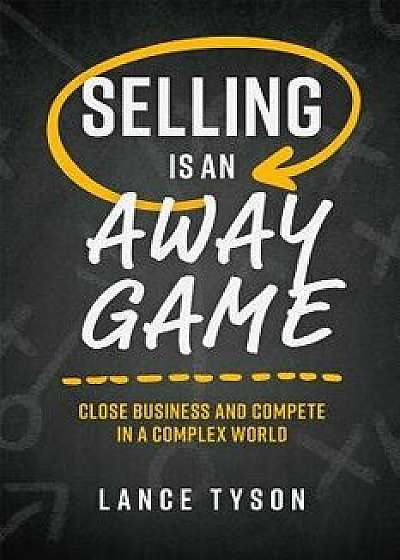 Coperta cărții Selling Is an Away Game: Close Business and Compete in a Complex World, Hardcover/Lance Tyson
