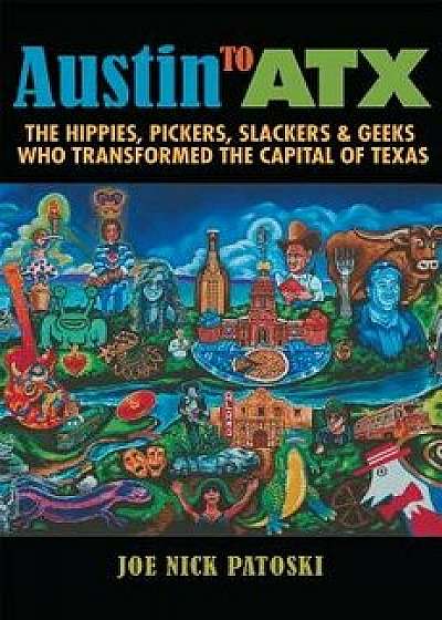 Austin to Atx: The Hippies, Pickers, Slackers, and Geeks Who Transformed the Capital of Texas, Hardcover/Joe Nick Patoski