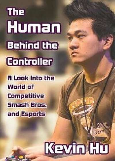 The Human Behind the Controller: A Look Into the World of Competitive Smash Bros. and Esports, Paperback/Kevin Hu