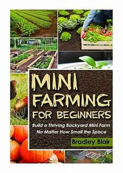 Mini Farming for Beginners: Build a Thriving Backyard Mini Farm, No Matter How Small the Space, Paperback/Bradley Blair