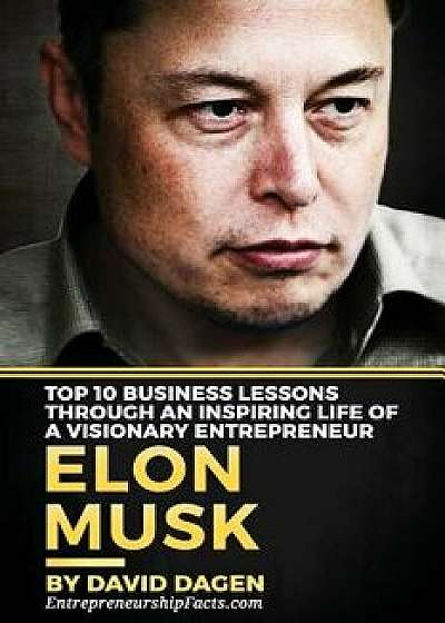 Elon Musk- Top 10 Business Lessons Through an Inspiring Life of a Visionary Entrepreneur: The Man with a Quest to Change the World's Future, Paperback/Entrepreneurship Facts