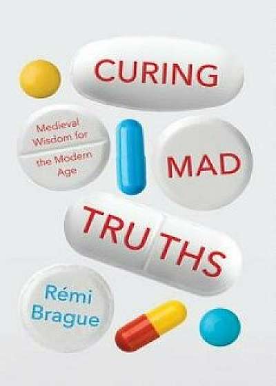 Curing Mad Truths: Medieval Wisdom for the Modern Age, Hardcover/Remi Brague