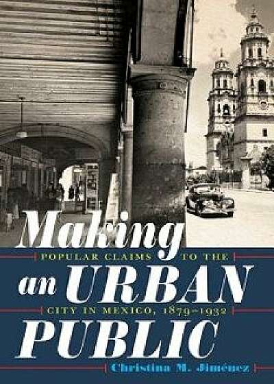 Making an Urban Public: Popular Claims to the City in Mexico, 1879-1932, Hardcover/Christina M. Jimenez