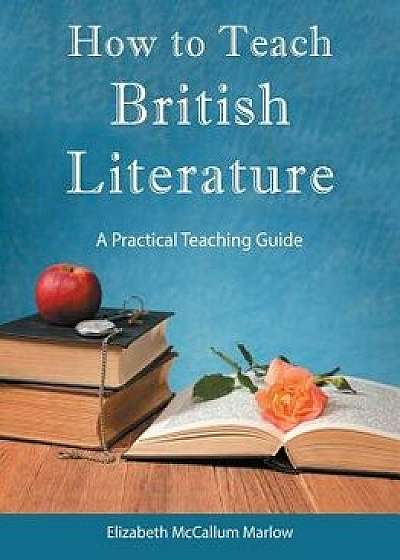 How to Teach British Literature: A Practical Teaching Guide, Paperback/Elizabeth McCallum Marlow