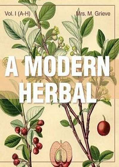 A Modern Herbal (Volume 1, A-H): The Medicinal, Culinary, Cosmetic and Economic Properties, Cultivation and Folk-Lore of Herbs, Grasses, Fungi, Shrubs, Hardcover/Margaret Grieve