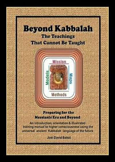 Beyond Kabbalah - The Teachings That Cannot Be Taught: Preparing for the Messianic Era and Beyond - An Introduction, Orientation & Illustrated Trainin, Paperback/Joel David Bakst