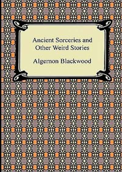 Ancient Sorceries and Other Weird Stories, Paperback/Algernon Blackwood
