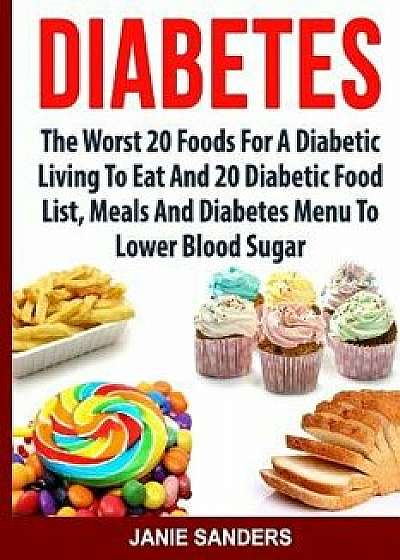 Diabetes: The Worst 20 Foods for Diabetes to Eat and the Best 20 Diabetic Food List, Meals and Diabetes Menus to Lower Your Bloo, Paperback/Janie Sanders