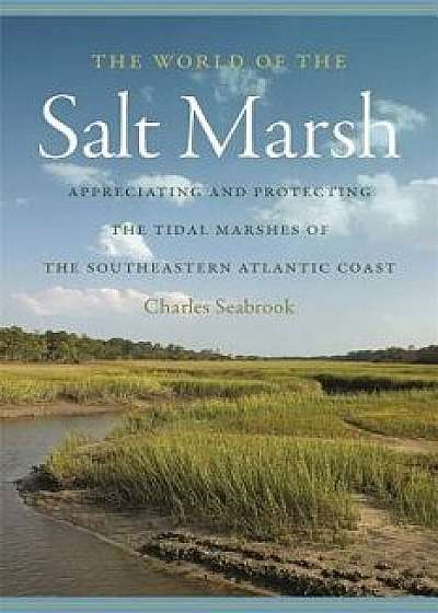 The World of the Salt Marsh: Appreciating and Protecting the Tidal Marshes of the Southeastern Atlantic Coast, Paperback/Charles Seabrook