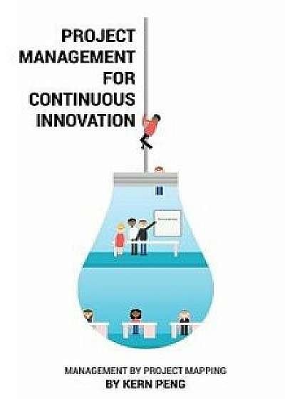 Project Management for Continuous Innovation: Management by Project Mapping, Hardcover/Kern Peng