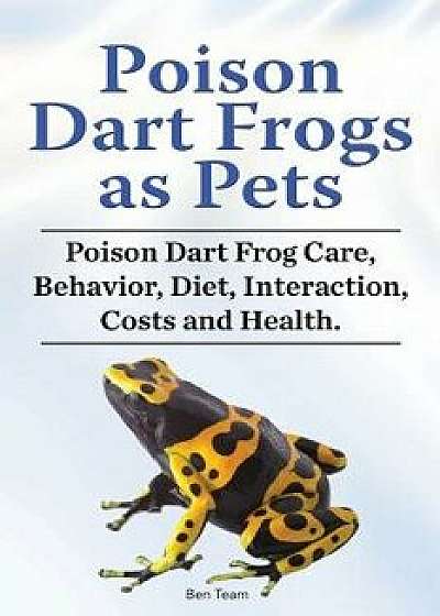 Poison Dart Frogs as Pets. Poison Dart Frog Care, Behavior, Diet, Interaction, Costs and Health., Paperback/Ben Team