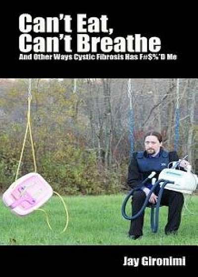 Coperta cărții Can't Eat, Can't Breathe and Other Ways Cystic Fibrosis Has F#$%d Me, Paperback/Jay Gironimi
