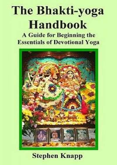 The Bhakti-Yoga Handbook: A Guide for Beginning the Essentials of Devotional Yoga, Paperback/Stephen Knapp