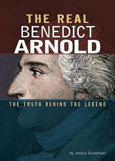 The Real Benedict Arnold: The Truth Behind the Legend/Jessica Gunderson