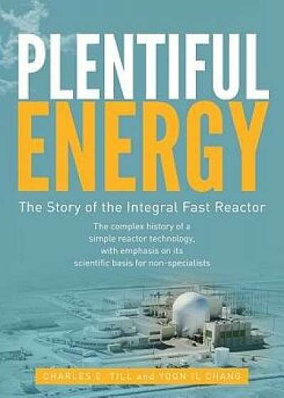 Plentiful Energy: The Story of the Integral Fast Reactor: The Complex History of a Simple Reactor Technology, with Emphasis on Its Scien, Paperback/Yoon Il Chang