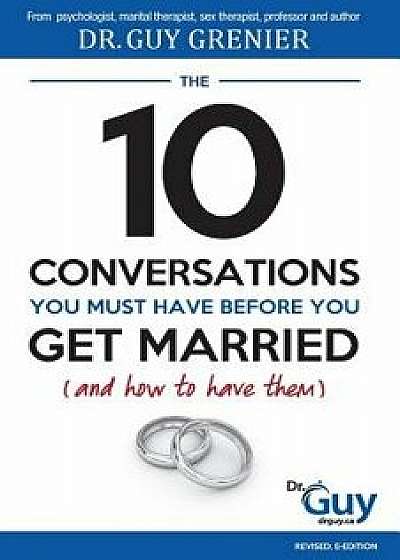 The 10 Conversations You Must Have Before You Get Married (and How to Have Them), Paperback/Dr Guy Grenier