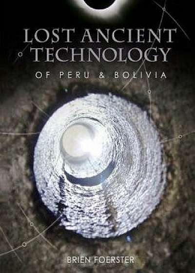 Lost Ancient Technology of Peru and Bolivia, Paperback/Brien Foerster