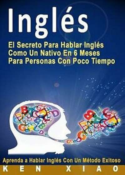 Ingl's: El Secreto Para Hablar Ingl's Como Un Nativo En 6 Meses Para Personas Con Poco Tiempo (Spanish Edition) (Spanish), Paperback/Ken Xiao