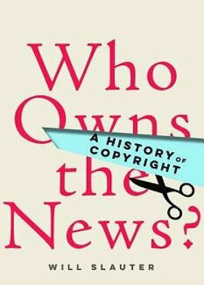 Who Owns the News?: A History of Copyright, Hardcover/Will Slauter