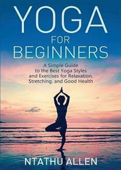 Yoga for Beginners: A Simple Guide to the Best Yoga Styles and Exercises for Relaxation, Stretching, and Good Health, Paperback/Ntathu Allen