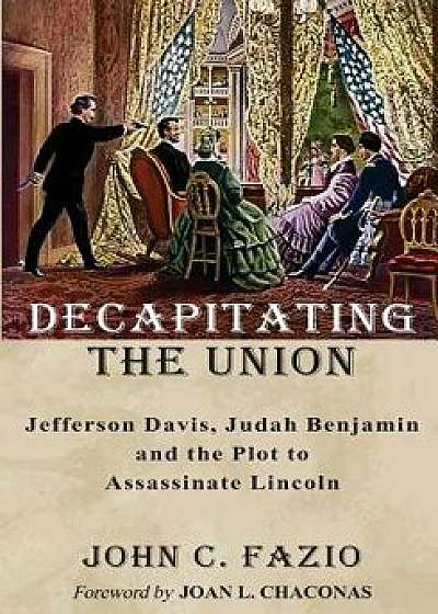 Decapitating the Union: Jefferson Davis, Judah Benjamin and the Plot to Assassinate Lincoln, Paperback/John C. Fazio