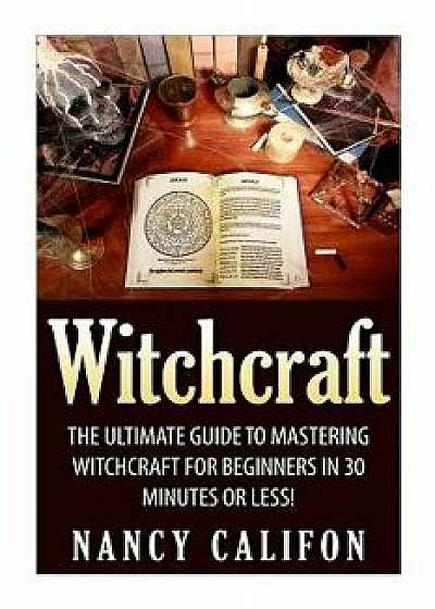 Witchcraft: The Ultimate Beginners Guide to Mastering Witchcraft in 30 Minutes or Less., Paperback/Nancy Califon