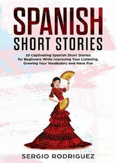 Spanish Short Stories: 20 Captivating Spanish Short Stories for Beginners While Improving Your Listening, Growing Your Vocabulary and Have Fu, Paperback/Sergio Rodriguez