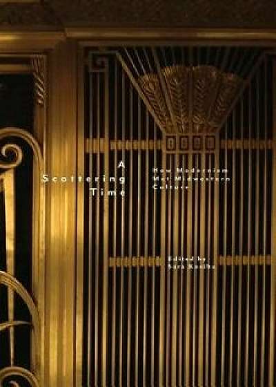 Coperta cărții A Scattering Time: How Modernism Met Midwestern Culture, Paperback/Sara Kosiba