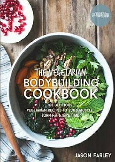 The Vegetarian Bodybuilding Cookbook: 100 Delicious Vegetarian Recipes to Build Muscle, Burn Fat & Save Time, Paperback/Jason Farley