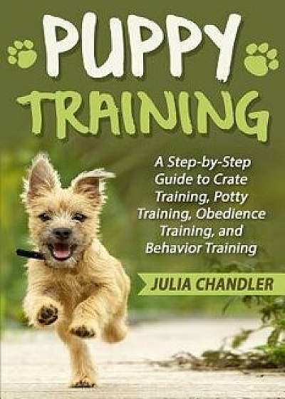 Puppy Training: A Step-By-Step Guide to Crate Training, Potty Training, Obedience Training, and Behavior Training, Paperback/Julia Chandler
