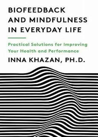 Biofeedback and Mindfulness in Everyday Life: Practical Solutions for Improving Your Health and Performance, Paperback/Inna Khazan