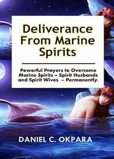 Deliverance from Marine Spirits: Powerful Prayers to Overcome Marine Spirits - Spirit Husbands and Spirit Wives - Permanently., Paperback/Daniel C. Okpara