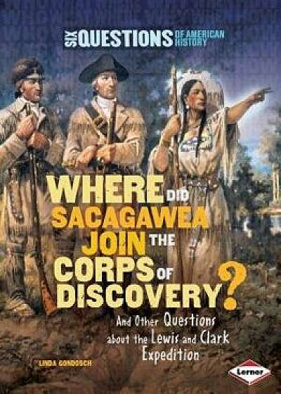 Where Did Sacagawea Join the Corps of Discovery?: And Other Questions about the Lewis and Clark Expedition, Paperback/Linda Gondosch