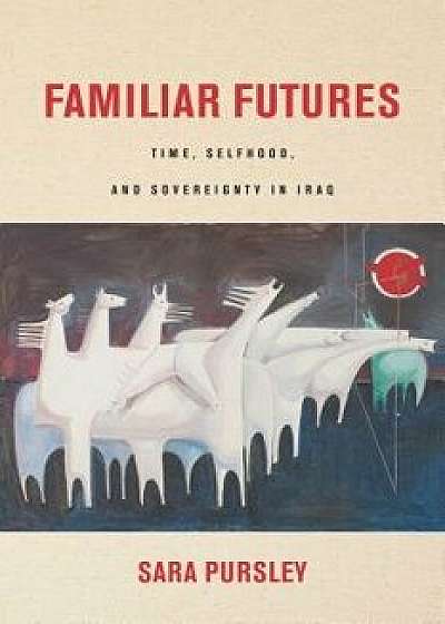 Familiar Futures: Time, Selfhood, and Sovereignty in Iraq, Paperback/Sara Pursley