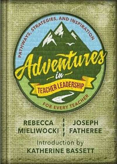 Adventures in Teacher Leadership: Pathways, Strategies, and Inspiration for Every Teacher/Rebecca Mieliwocki