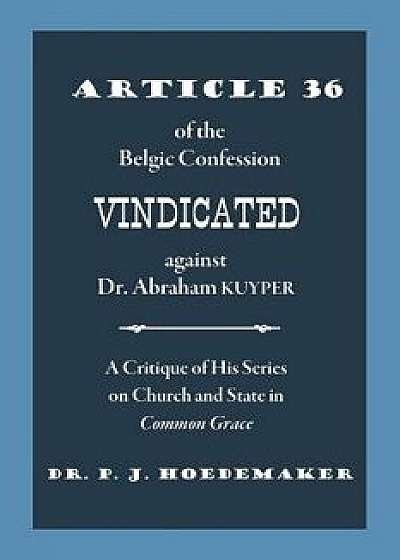 Article 36 of the Belgic Confession Vindicated Against Dr. Abraham Kuyper: A Critique of His Series on Church and State in Common Grace, Paperback/Philippus Jacobus Hoedemaker