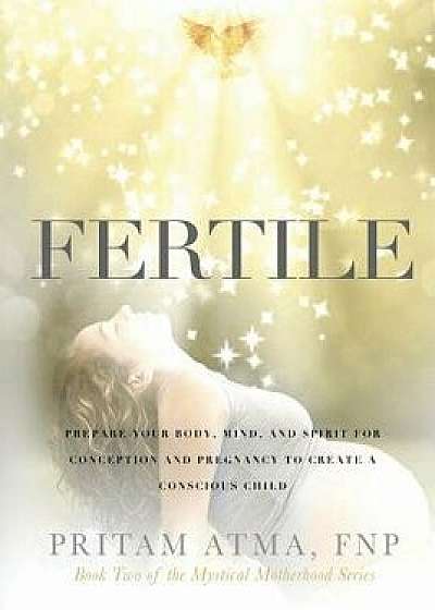 Fertile: Prepare Your Body, Mind, and Spirit for Conception and Pregnancy to Create a Conscious Child, Paperback/Pritam Atma