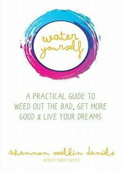 Water Yourself: A Practical Guide to Weed Out the Bad, Get More Good & Live Your Dreams, Paperback/Shannon Malkin Daniels