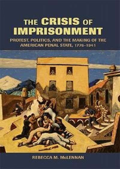 The Crisis of Imprisonment: Protest, Politics, and the Making of the American Penal State, 1776-1941, Paperback/Rebecca M. McLennan