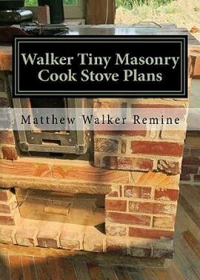Walker Tiny Masonry Cook Stove Plans: Build Your Own Super Efficient Wood Cook Stove, Paperback/Matthew Walker Remine