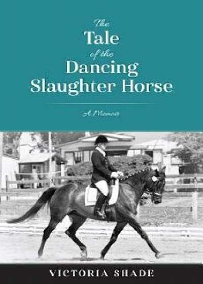 The Tale of the Dancing Slaughter Horse: A Memoir, Paperback/Victoria Shade