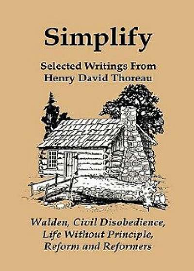 Simplify: Selected Writings from Henry David Thoreau; Walden, Civil Disobedience, Life Without Principle, Reform and Reformers, Paperback/Henry David Thoreau