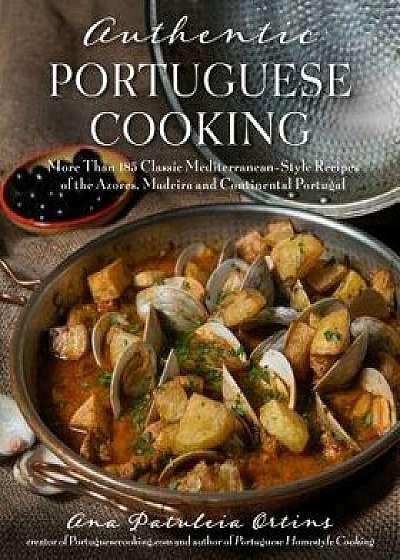 Authentic Portuguese Cooking: More Than 185 Classic Mediterranean-Style Recipes of the Azores, Madeira and Continental Portugal, Paperback/Ana Patuleia Ortins