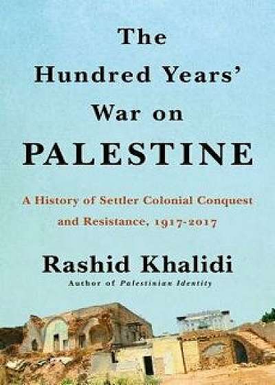 The Hundred Years' War on Palestine: A History of Settler-Colonial Conquest and Resistance, 1917 -- 2017, Hardcover/Rashid Khalidi