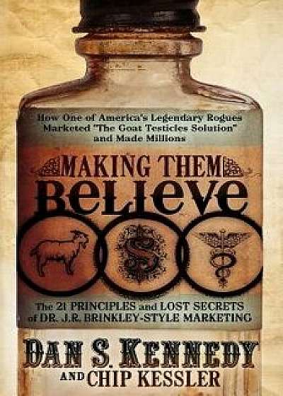 Making Them Believe: How One of America's Legendary Rogues Marketed ''the Goat Testicles Solution'' and Made Millions, Paperback/Dan S. Kennedy