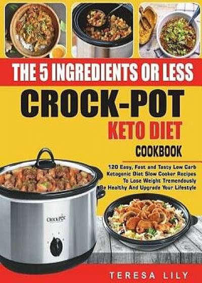 The 5-Ingredient or Less Keto Diet Crock Pot Cookbook: 120 Easy, Fast and Tasty Low Carb Ketogenic Diet Slow Cooker Recipes to Lose Weight Tremendousl, Paperback/Teresa Lily