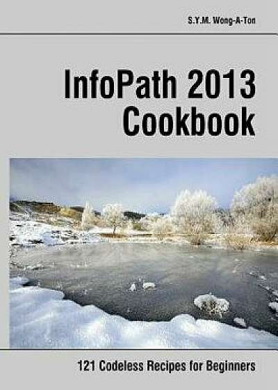 Infopath 2013 Cookbook: 121 Codeless Recipes for Beginners, Paperback/S. y. M. Wong-A-Ton