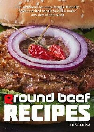 Ground Beef Recipes: The Cookbook for Easy, Family-Friendly, Flavor-Packed Meals You Can Make Any Day of the Week., Paperback/Jan Charles