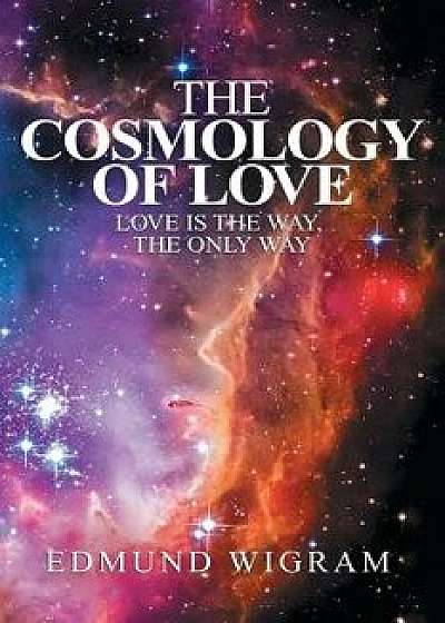 The Cosmology of Love: Love Is the Way, the Only Way/Edmund Wigram