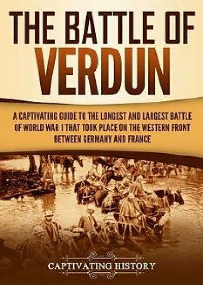The Battle of Verdun: A Captivating Guide to the Longest and Largest Battle of World War 1 That Took Place on the Western Front Between Germ, Paperback/Captivating History